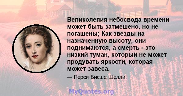 Великолепия небосвода времени может быть затмешено, но не погашены; Как звезды на назначенную высоту, они поднимаются, а смерть - это низкий туман, который не может продувать яркости, которая может завеса.