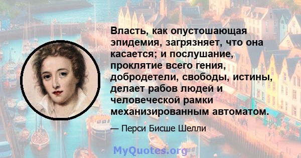 Власть, как опустошающая эпидемия, загрязняет, что она касается; и послушание, проклятие всего гения, добродетели, свободы, истины, делает рабов людей и человеческой рамки механизированным автоматом.