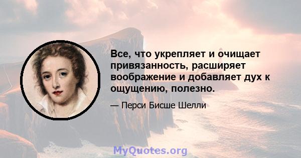 Все, что укрепляет и очищает привязанность, расширяет воображение и добавляет дух к ощущению, полезно.