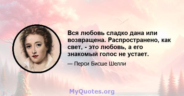 Вся любовь сладко дана или возвращена. Распространено, как свет, - это любовь, а его знакомый голос не устает.