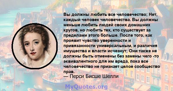 Вы должны любить все человечество; Нет, каждый человек человечества. Вы должны меньше любить людей своих домашних кругов, но любить тех, кто существует за пределами этого больше. После того, как проявит чувство