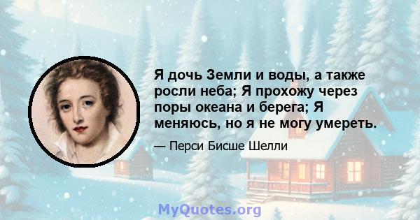 Я дочь Земли и воды, а также росли неба; Я прохожу через поры океана и берега; Я меняюсь, но я не могу умереть.