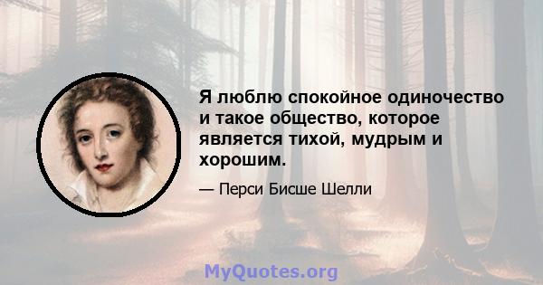 Я люблю спокойное одиночество и такое общество, которое является тихой, мудрым и хорошим.