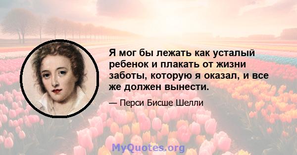 Я мог бы лежать как усталый ребенок и плакать от жизни заботы, которую я оказал, и все же должен вынести.