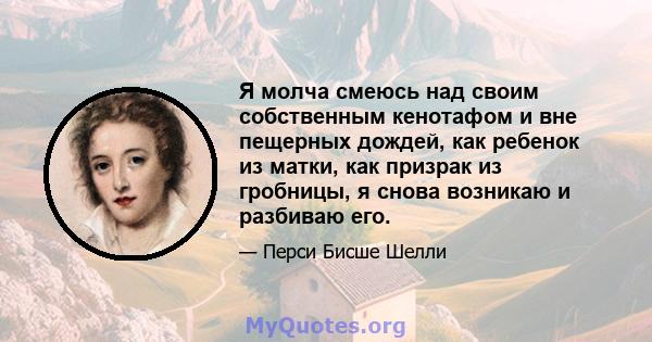 Я молча смеюсь над своим собственным кенотафом и вне пещерных дождей, как ребенок из матки, как призрак из гробницы, я снова возникаю и разбиваю его.