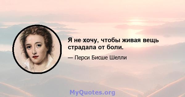 Я не хочу, чтобы живая вещь страдала от боли.