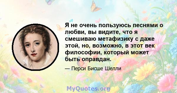 Я не очень пользуюсь песнями о любви, вы видите, что я смешиваю метафизику с даже этой, но, возможно, в этот век философии, который может быть оправдан.