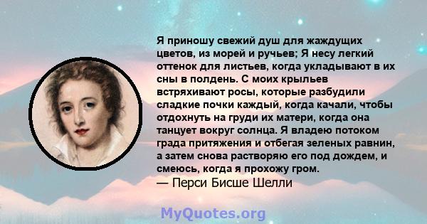 Я приношу свежий душ для жаждущих цветов, из морей и ручьев; Я несу легкий оттенок для листьев, когда укладывают в их сны в полдень. С моих крыльев встряхивают росы, которые разбудили сладкие почки каждый, когда качали, 