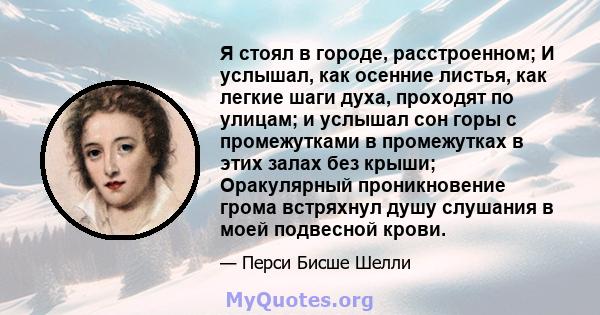 Я стоял в городе, расстроенном; И услышал, как осенние листья, как легкие шаги духа, проходят по улицам; и услышал сон горы с промежутками в промежутках в этих залах без крыши; Оракулярный проникновение грома встряхнул