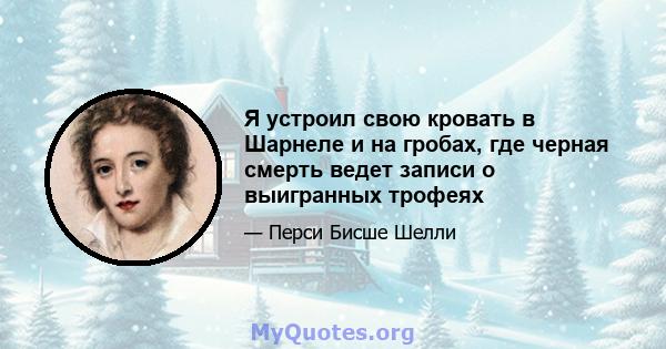 Я устроил свою кровать в Шарнеле и на гробах, где черная смерть ведет записи о выигранных трофеях