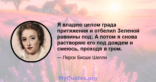 Я владею целом града притяжения и отбелил Зеленой равнины под; А потом я снова растворяю его под дождем и смеюсь, проходя в гром.