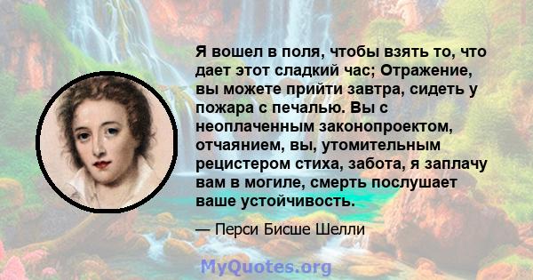 Я вошел в поля, чтобы взять то, что дает этот сладкий час; Отражение, вы можете прийти завтра, сидеть у пожара с печалью. Вы с неоплаченным законопроектом, отчаянием, вы, утомительным рецистером стиха, забота, я заплачу 