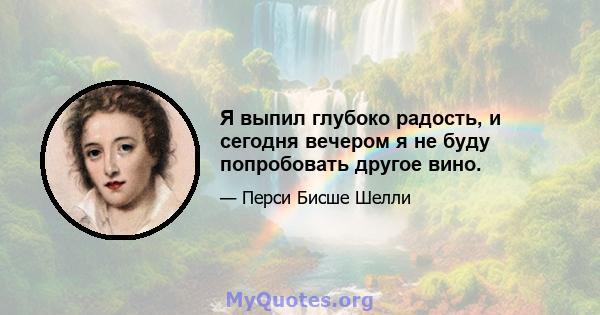 Я выпил глубоко радость, и сегодня вечером я не буду попробовать другое вино.