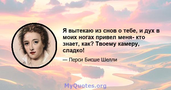 Я вытекаю из снов о тебе, и дух в моих ногах привел меня- кто знает, как? Твоему камеру, сладко!