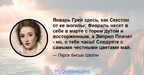 Январь Грей здесь, как Секстон от ее могилы; Февраль несет в себе в марте с горем дутом и восторженным, а Эйприл Плачет - но, о тебе часы! Следуйте с самыми честными цветами май.