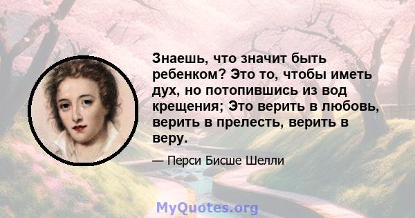 Знаешь, что значит быть ребенком? Это то, чтобы иметь дух, но потопившись из вод крещения; Это верить в любовь, верить в прелесть, верить в веру.