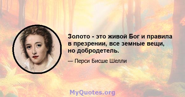 Золото - это живой Бог и правила в презрении, все земные вещи, но добродетель.