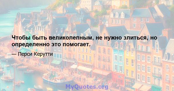 Чтобы быть великолепным, не нужно злиться, но определенно это помогает.