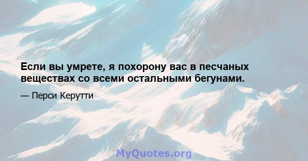 Если вы умрете, я похорону вас в песчаных веществах со всеми остальными бегунами.