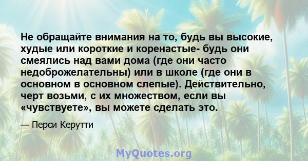 Не обращайте внимания на то, будь вы высокие, худые или короткие и коренастые- будь они смеялись над вами дома (где они часто недоброжелательны) или в школе (где они в основном в основном слепые). Действительно, черт