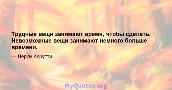 Трудные вещи занимают время, чтобы сделать. Невозможные вещи занимают немного больше времени.