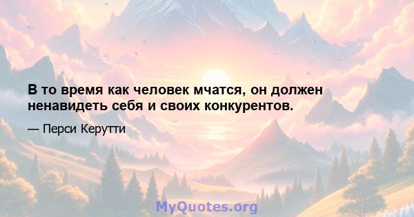 В то время как человек мчатся, он должен ненавидеть себя и своих конкурентов.