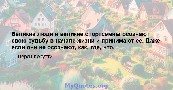 Великие люди и великие спортсмены осознают свою судьбу в начале жизни и принимают ее. Даже если они не осознают, как, где, что.