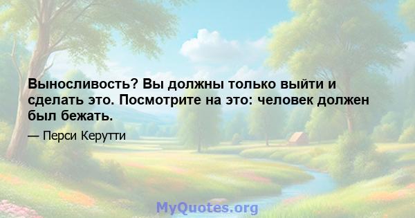 Выносливость? Вы должны только выйти и сделать это. Посмотрите на это: человек должен был бежать.