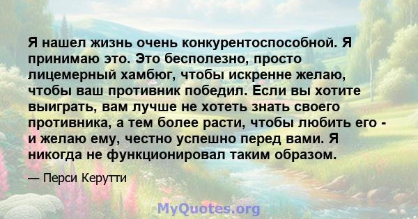 Я нашел жизнь очень конкурентоспособной. Я принимаю это. Это бесполезно, просто лицемерный хамбюг, чтобы искренне желаю, чтобы ваш противник победил. Если вы хотите выиграть, вам лучше не хотеть знать своего противника, 