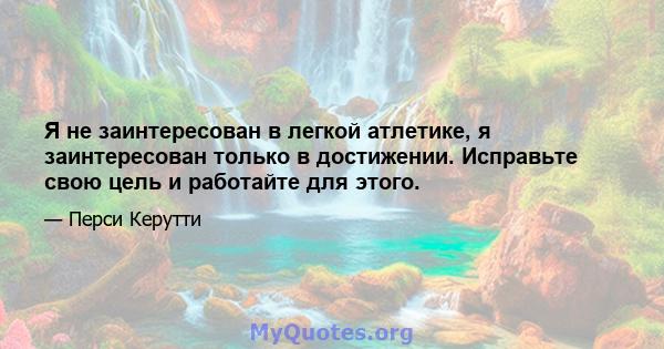 Я не заинтересован в легкой атлетике, я заинтересован только в достижении. Исправьте свою цель и работайте для этого.