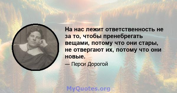 На нас лежит ответственность не за то, чтобы пренебрегать вещами, потому что они стары, не отвергают их, потому что они новые.