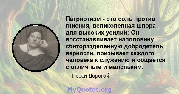 Патриотизм - это соль против гниения, великолепная шпора для высоких усилий; Он восстанавливает наполовину сбиторазделенную добродетель верности, призывает каждого человека к служению и общается с отличным и маленьким.