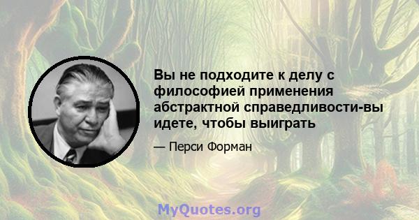 Вы не подходите к делу с философией применения абстрактной справедливости-вы идете, чтобы выиграть