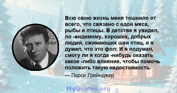 Всю свою жизнь меня тошнило от всего, что связано с едой мяса, рыбы и птицы. В детстве я увидел, по -видимому, хороших, добрых людей, сжимающих шеи птиц, и я думал, что это фол; И я подумал, смогу ли я когда -нибудь