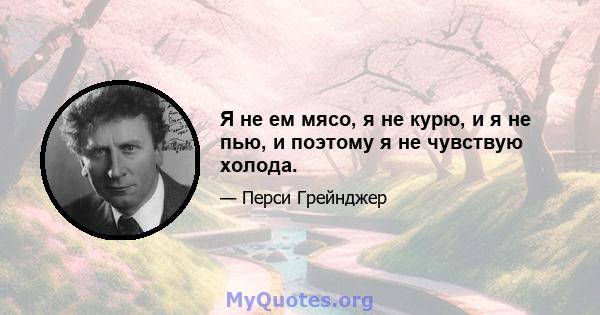 Я не ем мясо, я не курю, и я не пью, и поэтому я не чувствую холода.