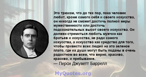 Это трюизм, что до тех пор, пока человек любит, кроме самого себя и своего искусства, он никогда не сможет достичь полной меры мужественности или достичь подсознательных высот своего искусства. Он должен стремиться