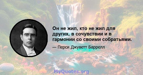 Он не жил, кто не жил для других, в сочувствии и в гармонии со своими собратьями.