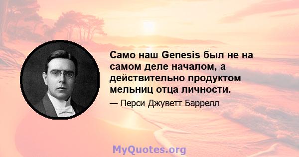 Само наш Genesis был не на самом деле началом, а действительно продуктом мельниц отца личности.