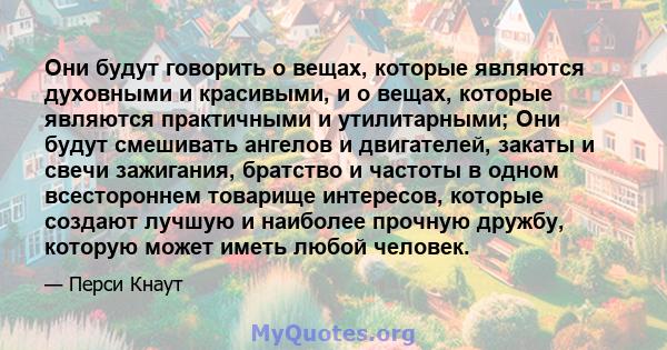 Они будут говорить о вещах, которые являются духовными и красивыми, и о вещах, которые являются практичными и утилитарными; Они будут смешивать ангелов и двигателей, закаты и свечи зажигания, братство и частоты в одном