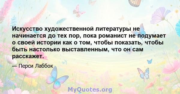 Искусство художественной литературы не начинается до тех пор, пока романист не подумает о своей истории как о том, чтобы показать, чтобы быть настолько выставленным, что он сам расскажет.