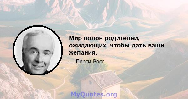 Мир полон родителей, ожидающих, чтобы дать ваши желания.