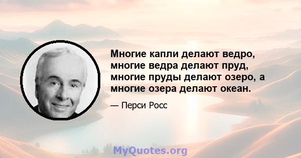 Многие капли делают ведро, многие ведра делают пруд, многие пруды делают озеро, а многие озера делают океан.