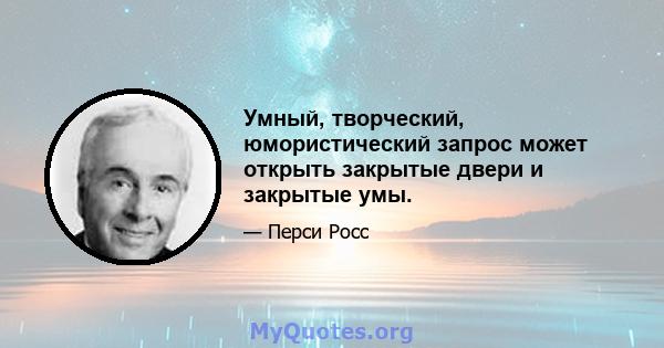 Умный, творческий, юмористический запрос может открыть закрытые двери и закрытые умы.