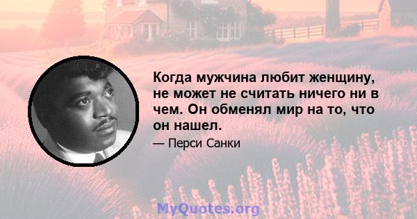 Когда мужчина любит женщину, не может не считать ничего ни в чем. Он обменял мир на то, что он нашел.