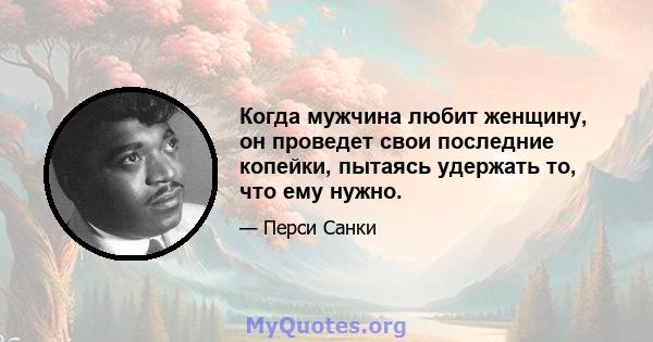 Когда мужчина любит женщину, он проведет свои последние копейки, пытаясь удержать то, что ему нужно.