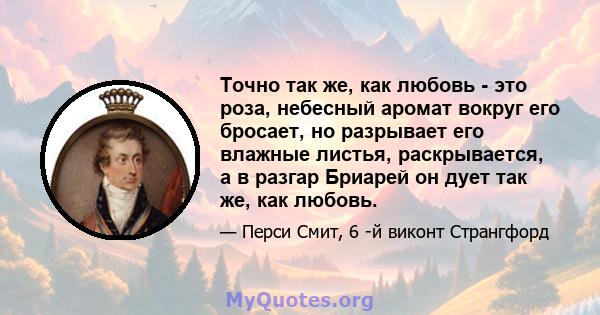 Точно так же, как любовь - это роза, небесный аромат вокруг его бросает, но разрывает его влажные листья, раскрывается, а в разгар Бриарей он дует так же, как любовь.