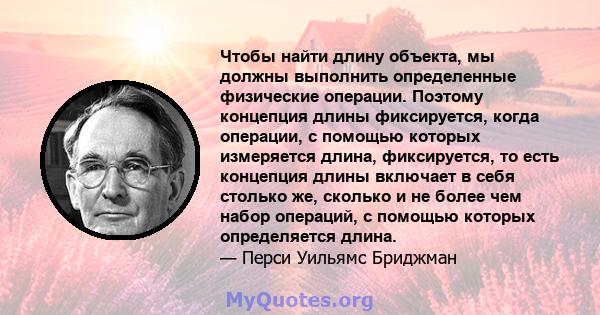 Чтобы найти длину объекта, мы должны выполнить определенные физические операции. Поэтому концепция длины фиксируется, когда операции, с помощью которых измеряется длина, фиксируется, то есть концепция длины включает в