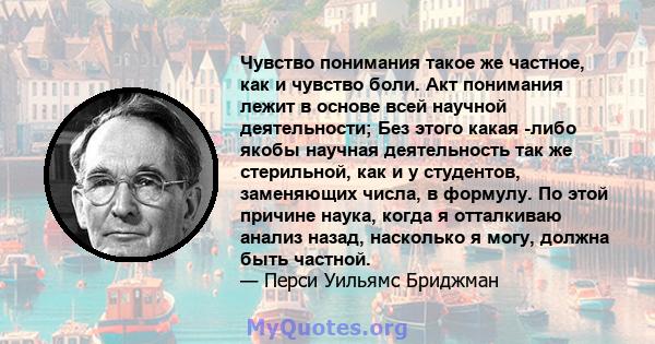 Чувство понимания такое же частное, как и чувство боли. Акт понимания лежит в основе всей научной деятельности; Без этого какая -либо якобы научная деятельность так же стерильной, как и у студентов, заменяющих числа, в