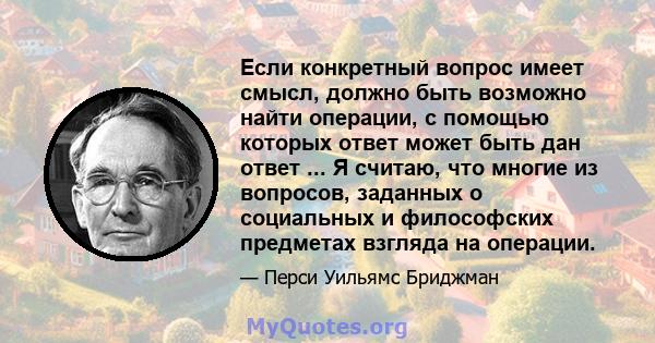 Если конкретный вопрос имеет смысл, должно быть возможно найти операции, с помощью которых ответ может быть дан ответ ... Я считаю, что многие из вопросов, заданных о социальных и философских предметах взгляда на