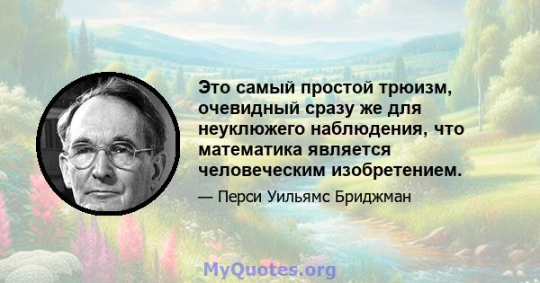 Это самый простой трюизм, очевидный сразу же для неуклюжего наблюдения, что математика является человеческим изобретением.